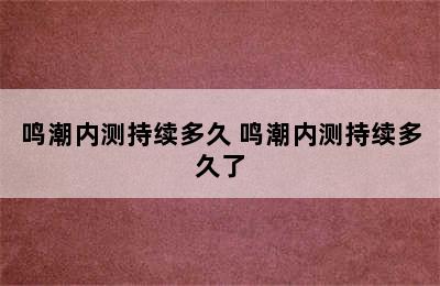 鸣潮内测持续多久 鸣潮内测持续多久了